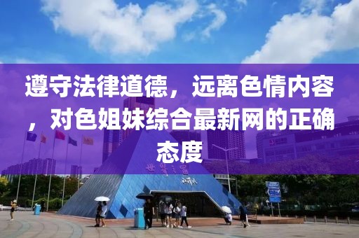 遵守法律道德，遠(yuǎn)離色情內(nèi)容，對(duì)色姐妹綜合最新網(wǎng)的正確態(tài)度
