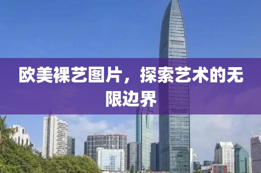 歐美裸藝圖片，探索藝術(shù)的無(wú)限邊界