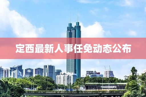 定西最新人事任免動(dòng)態(tài)公布