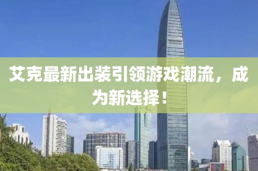 艾克最新出裝引領(lǐng)游戲潮流，成為新選擇！