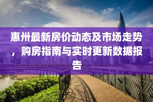 惠卅最新房價(jià)動(dòng)態(tài)及市場走勢，購房指南與實(shí)時(shí)更新數(shù)據(jù)報(bào)告