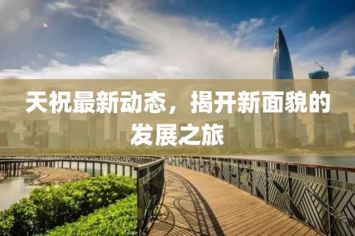 天祝最新動態(tài)，揭開新面貌的發(fā)展之旅