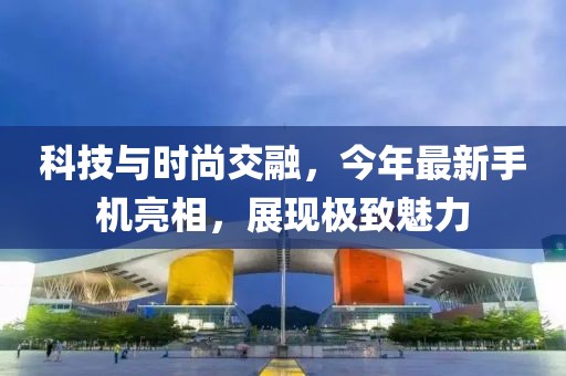 科技與時(shí)尚交融，今年最新手機(jī)亮相，展現(xiàn)極致魅力
