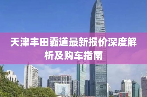 天津豐田霸道最新報價深度解析及購車指南