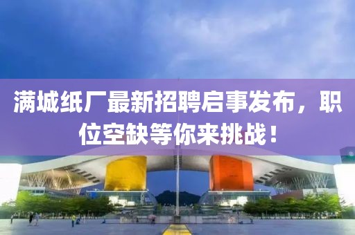 滿城紙廠最新招聘啟事發(fā)布，職位空缺等你來(lái)挑戰(zhàn)！