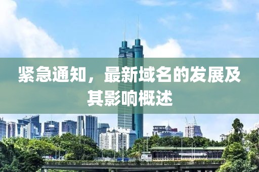 緊急通知，最新域名的發(fā)展及其影響概述