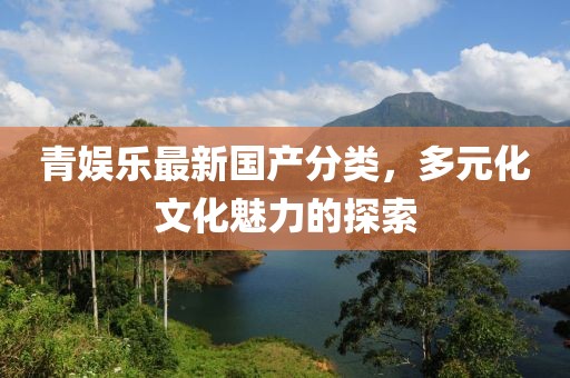 青娛樂最新國產(chǎn)分類，多元化文化魅力的探索