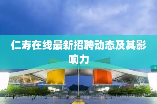 仁壽在線最新招聘動態(tài)及其影響力
