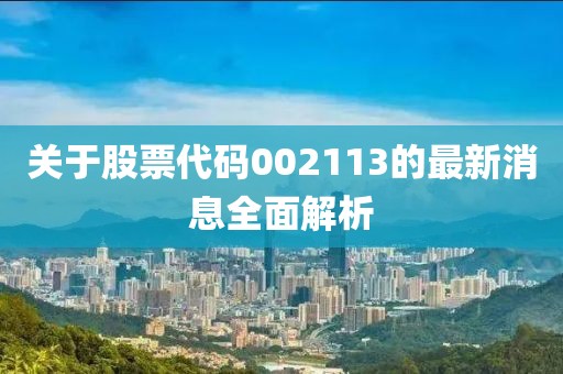 關(guān)于股票代碼002113的最新消息全面解析