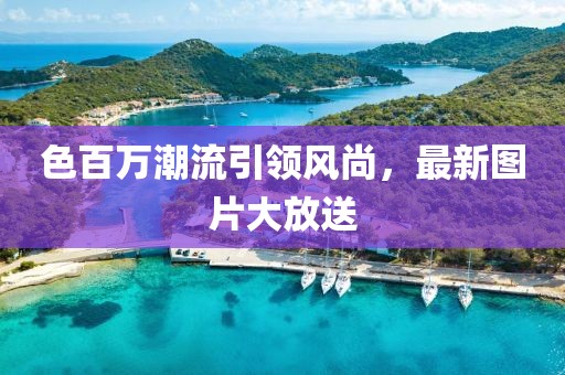 色百萬潮流引領風尚，最新圖片大放送