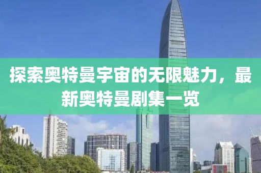 探索奧特曼宇宙的無(wú)限魅力，最新奧特曼劇集一覽