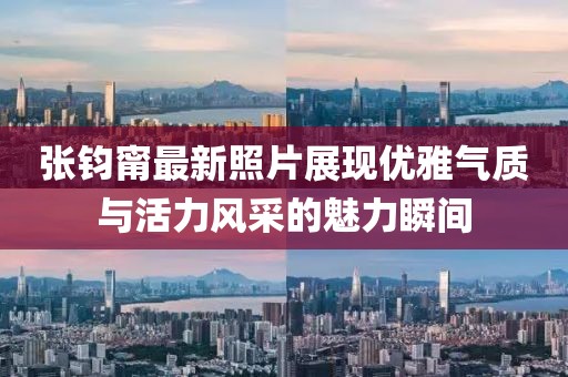 張鈞甯最新照片展現(xiàn)優(yōu)雅氣質(zhì)與活力風(fēng)采的魅力瞬間