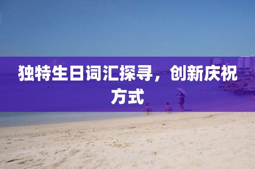 獨(dú)特生日詞匯探尋，創(chuàng)新慶祝方式