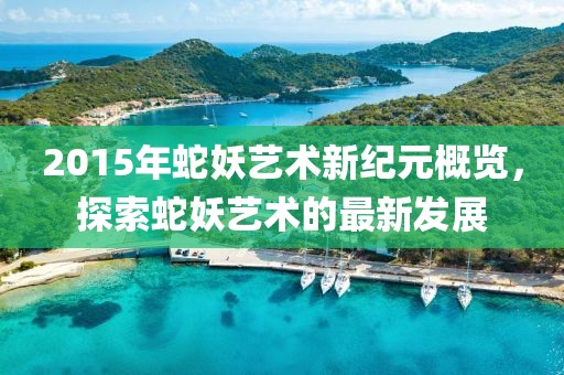 2015年蛇妖藝術(shù)新紀(jì)元概覽，探索蛇妖藝術(shù)的最新發(fā)展