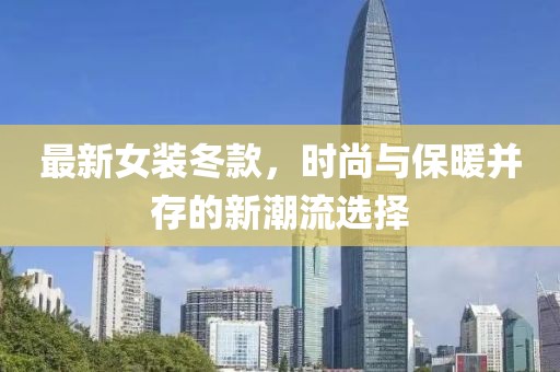 最新女裝冬款，時(shí)尚與保暖并存的新潮流選擇