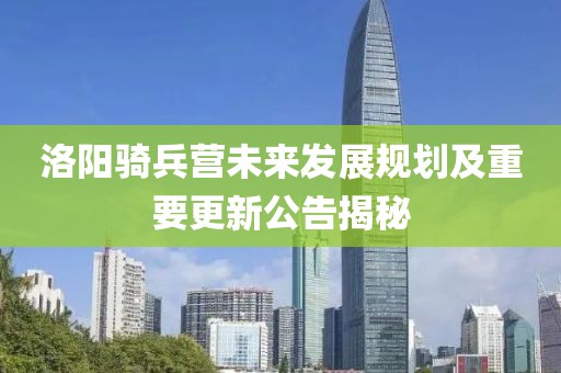 洛陽騎兵營未來發(fā)展規(guī)劃及重要更新公告揭秘