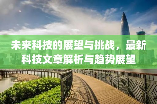 未來科技的展望與挑戰(zhàn)，最新科技文章解析與趨勢展望