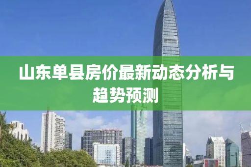 山東單縣房?jī)r(jià)最新動(dòng)態(tài)分析與趨勢(shì)預(yù)測(cè)