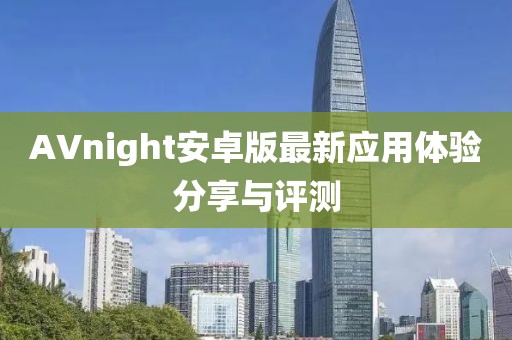 AVnight安卓版最新應(yīng)用體驗分享與評測