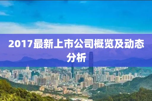 2017最新上市公司概覽及動態(tài)分析