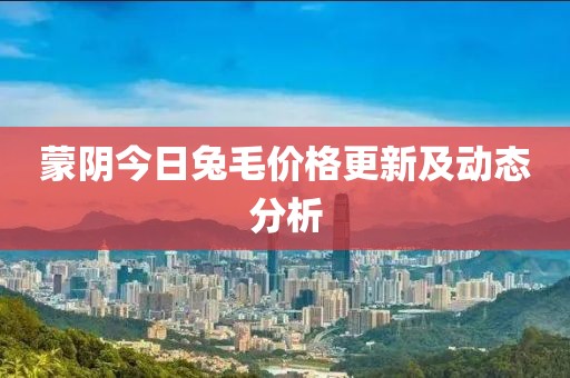蒙陰今日兔毛價(jià)格更新及動(dòng)態(tài)分析