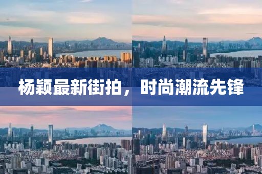楊穎最新街拍，時(shí)尚潮流先鋒