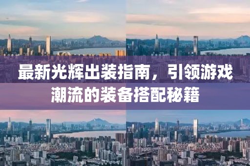 最新光輝出裝指南，引領(lǐng)游戲潮流的裝備搭配秘籍