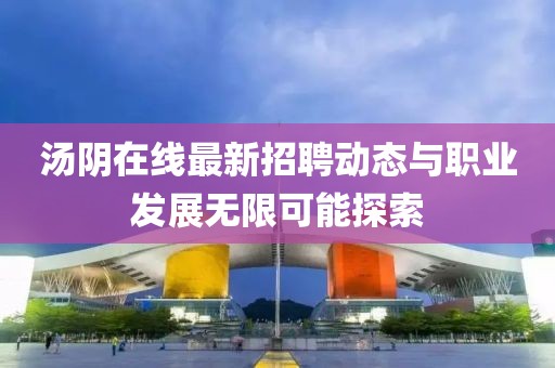 湯陰在線最新招聘動(dòng)態(tài)與職業(yè)發(fā)展無(wú)限可能探索
