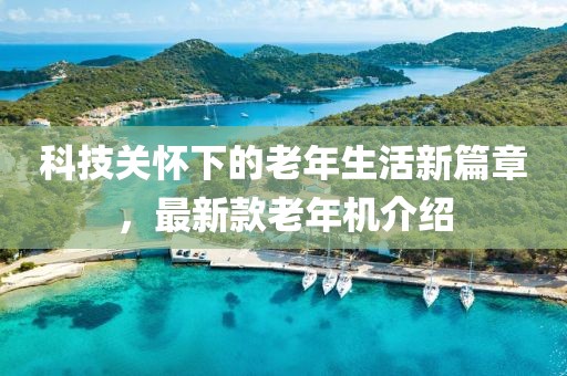 科技關(guān)懷下的老年生活新篇章，最新款老年機(jī)介紹