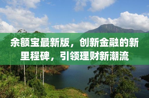 余額寶最新版，創(chuàng)新金融的新里程碑，引領(lǐng)理財(cái)新潮流