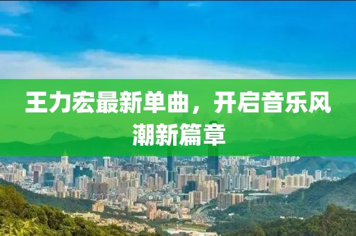 王力宏最新單曲，開啟音樂風(fēng)潮新篇章
