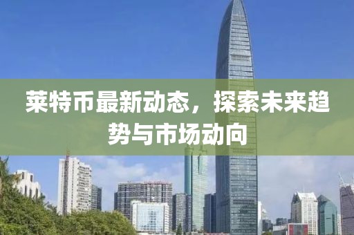 萊特幣最新動態(tài)，探索未來趨勢與市場動向