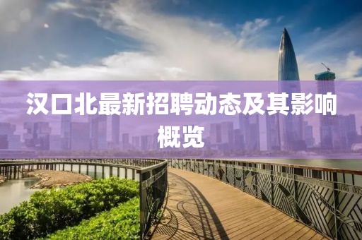 漢口北最新招聘動(dòng)態(tài)及其影響概覽