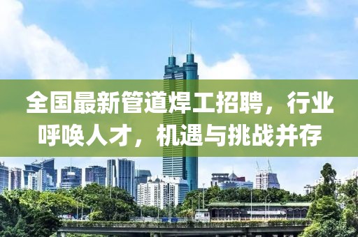 全國最新管道焊工招聘，行業(yè)呼喚人才，機遇與挑戰(zhàn)并存