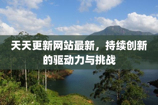 天天更新網(wǎng)站最新，持續(xù)創(chuàng)新的驅(qū)動力與挑戰(zhàn)
