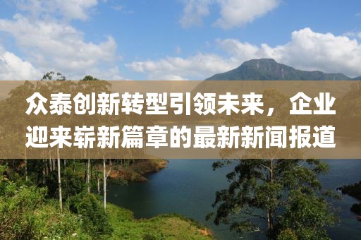 眾泰創(chuàng)新轉(zhuǎn)型引領(lǐng)未來，企業(yè)迎來嶄新篇章的最新新聞報(bào)道