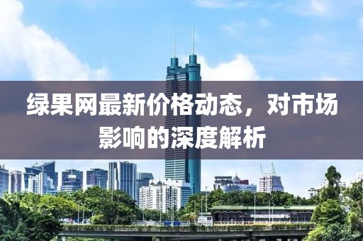 綠果網(wǎng)最新價格動態(tài)，對市場影響的深度解析