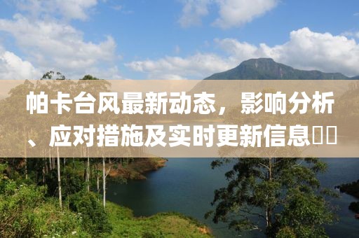 帕卡臺風(fēng)最新動態(tài)，影響分析、應(yīng)對措施及實(shí)時更新信息??