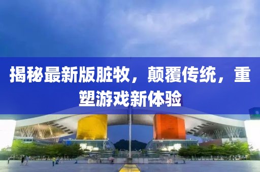 揭秘最新版臟牧，顛覆傳統(tǒng)，重塑游戲新體驗(yàn)