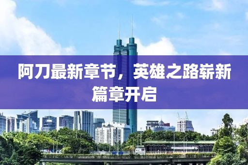 阿刀最新章節(jié)，英雄之路嶄新篇章開(kāi)啟