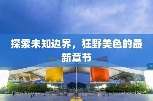探索未知邊界，狂野美色的最新章節(jié)