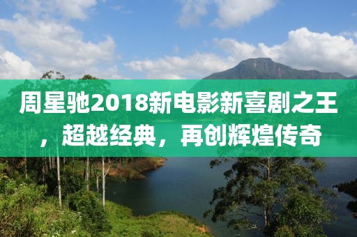 周星馳2018新電影新喜劇之王，超越經(jīng)典，再創(chuàng)輝煌傳奇