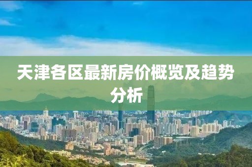 天津各區(qū)最新房?jī)r(jià)概覽及趨勢(shì)分析