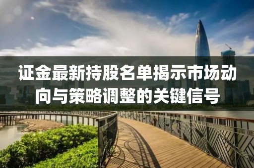 證金最新持股名單揭示市場(chǎng)動(dòng)向與策略調(diào)整的關(guān)鍵信號(hào)