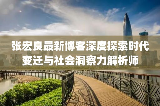 張宏良最新博客深度探索時代變遷與社會洞察力解析師