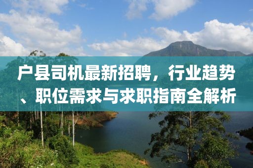戶縣司機最新招聘，行業(yè)趨勢、職位需求與求職指南全解析