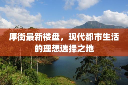 厚街最新樓盤，現(xiàn)代都市生活的理想選擇之地