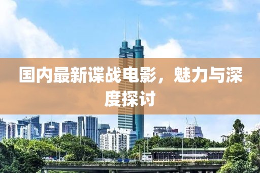 國(guó)內(nèi)最新諜戰(zhàn)電影，魅力與深度探討