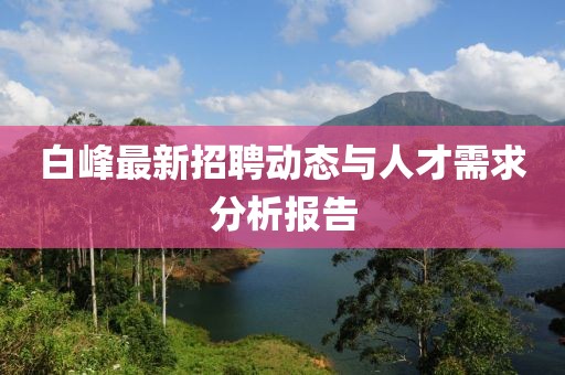 白峰最新招聘動態(tài)與人才需求分析報(bào)告
