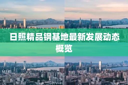日照精品鋼基地最新發(fā)展動(dòng)態(tài)概覽